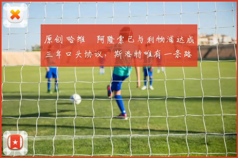 原创 哈维・阿隆索已与利物浦达成三年口头协议，斯洛特唯有一条路可 “翻盘”