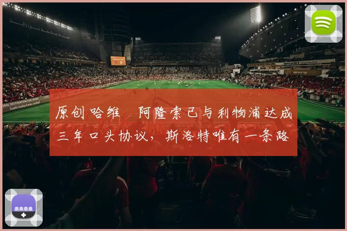 原创 哈维・阿隆索已与利物浦达成三年口头协议，斯洛特唯有一条路可 “翻盘”