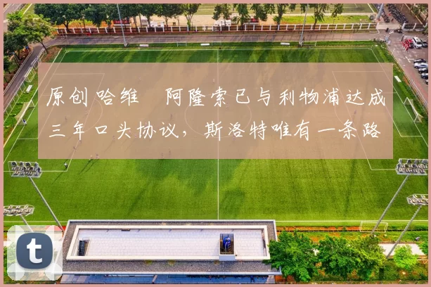 原创 哈维・阿隆索已与利物浦达成三年口头协议，斯洛特唯有一条路可 “翻盘”