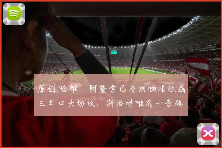 原创 哈维・阿隆索已与利物浦达成三年口头协议，斯洛特唯有一条路可 “翻盘”