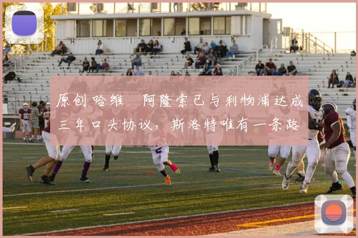 原创 哈维・阿隆索已与利物浦达成三年口头协议，斯洛特唯有一条路可 “翻盘”