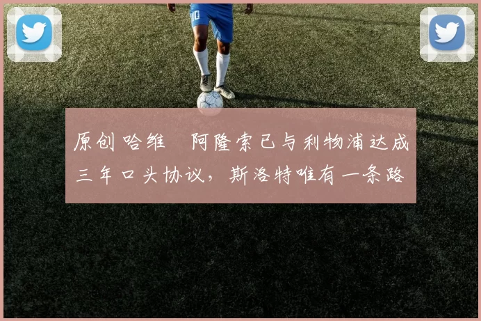 原创 哈维・阿隆索已与利物浦达成三年口头协议，斯洛特唯有一条路可 “翻盘”