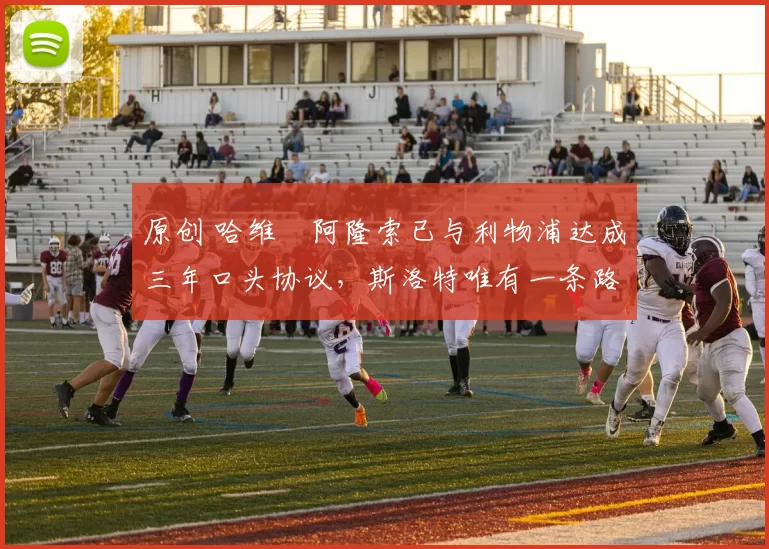 原创 哈维・阿隆索已与利物浦达成三年口头协议，斯洛特唯有一条路可 “翻盘”