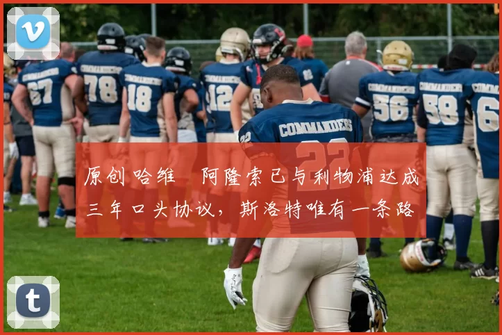 原创 哈维・阿隆索已与利物浦达成三年口头协议，斯洛特唯有一条路可 “翻盘”