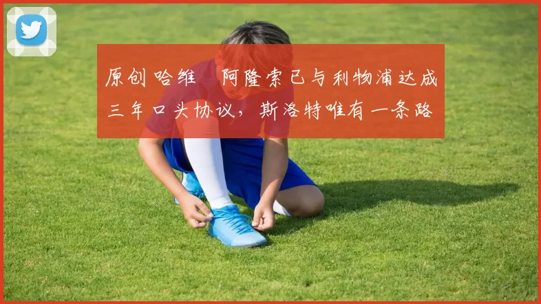 原创 哈维・阿隆索已与利物浦达成三年口头协议，斯洛特唯有一条路可 “翻盘”