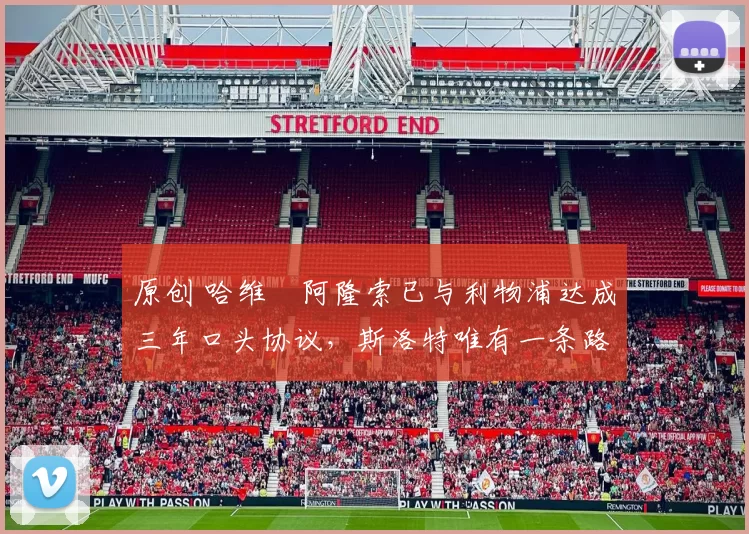 原创 哈维・阿隆索已与利物浦达成三年口头协议，斯洛特唯有一条路可 “翻盘”