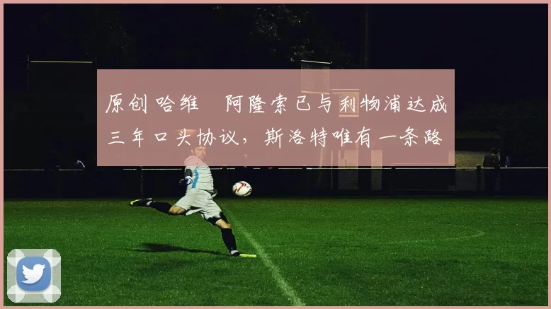 原创 哈维・阿隆索已与利物浦达成三年口头协议，斯洛特唯有一条路可 “翻盘”