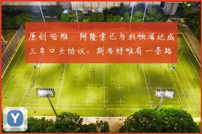 原创 哈维・阿隆索已与利物浦达成三年口头协议，斯洛特唯有一条路可 “翻盘”