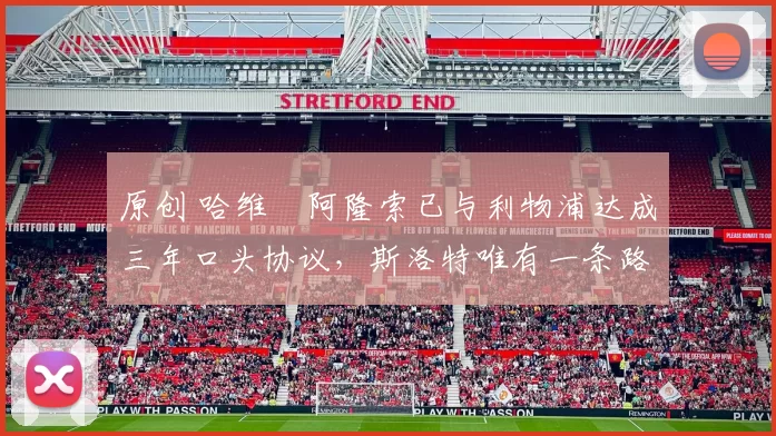 原创 哈维・阿隆索已与利物浦达成三年口头协议，斯洛特唯有一条路可 “翻盘”