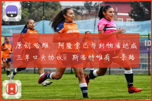 原创 哈维・阿隆索已与利物浦达成三年口头协议，斯洛特唯有一条路可 “翻盘”