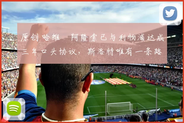 原创 哈维・阿隆索已与利物浦达成三年口头协议，斯洛特唯有一条路可 “翻盘”