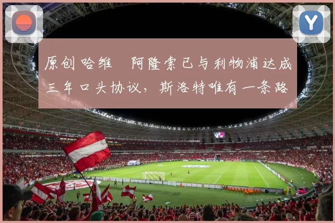 原创 哈维・阿隆索已与利物浦达成三年口头协议，斯洛特唯有一条路可 “翻盘”