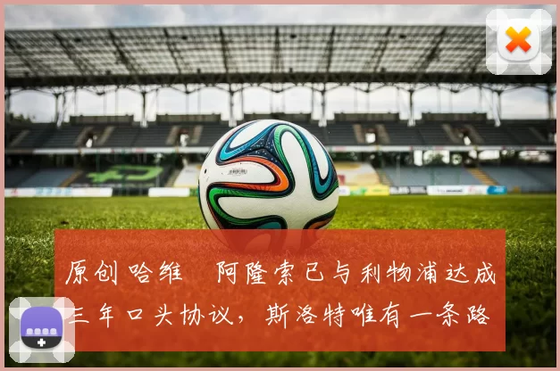 原创 哈维・阿隆索已与利物浦达成三年口头协议，斯洛特唯有一条路可 “翻盘”