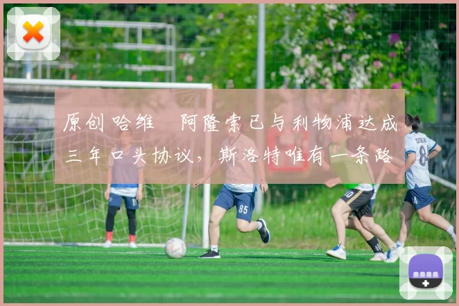 原创 哈维・阿隆索已与利物浦达成三年口头协议，斯洛特唯有一条路可 “翻盘”