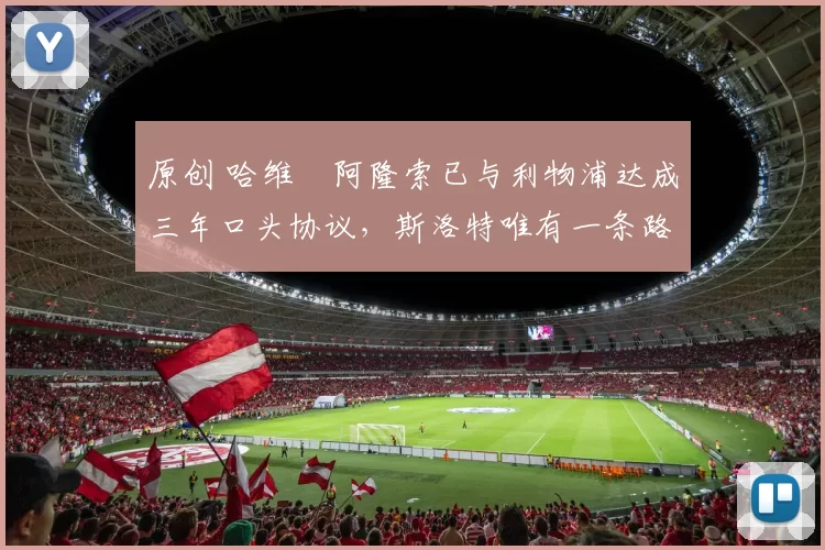 原创 哈维・阿隆索已与利物浦达成三年口头协议，斯洛特唯有一条路可 “翻盘”