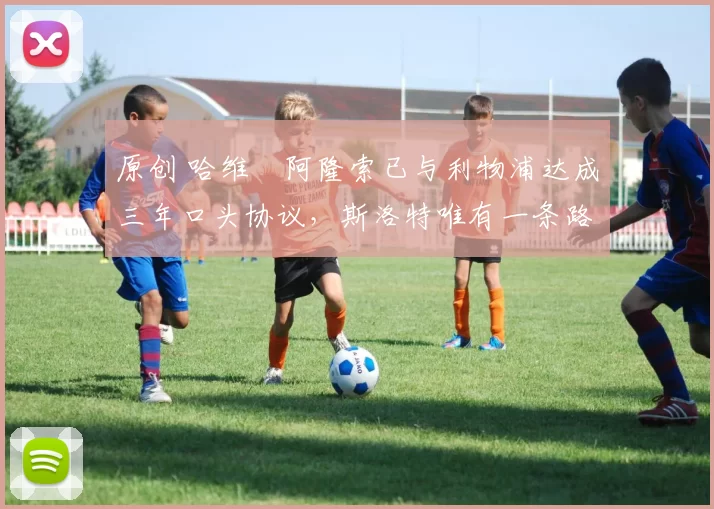 原创 哈维・阿隆索已与利物浦达成三年口头协议，斯洛特唯有一条路可 “翻盘”
