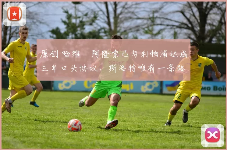 原创 哈维・阿隆索已与利物浦达成三年口头协议，斯洛特唯有一条路可 “翻盘”