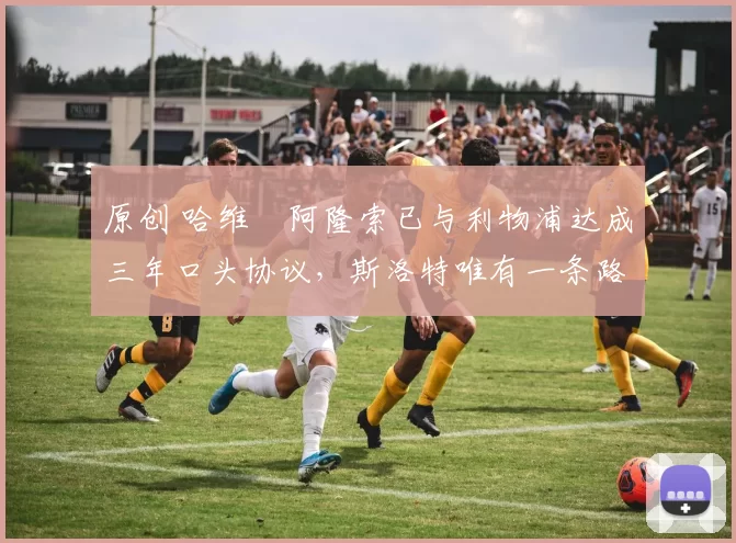 原创 哈维・阿隆索已与利物浦达成三年口头协议，斯洛特唯有一条路可 “翻盘”