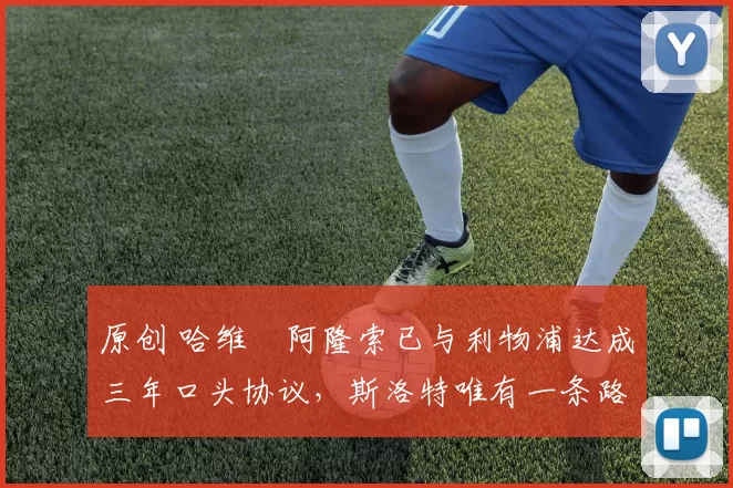 原创 哈维・阿隆索已与利物浦达成三年口头协议,斯洛特唯有一条路可 “翻盘”