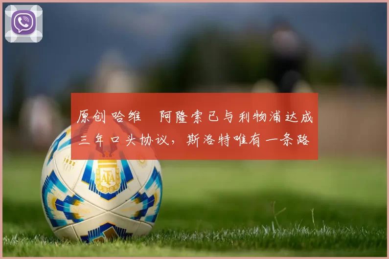 原创 哈维・阿隆索已与利物浦达成三年口头协议，斯洛特唯有一条路可 “翻盘”