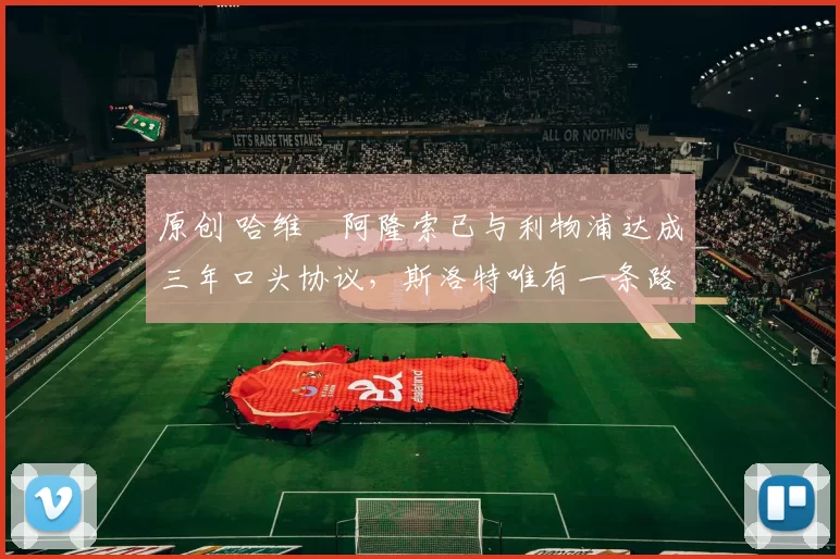 原创 哈维・阿隆索已与利物浦达成三年口头协议，斯洛特唯有一条路可 “翻盘”