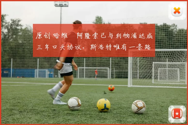 原创 哈维・阿隆索已与利物浦达成三年口头协议，斯洛特唯有一条路可 “翻盘”