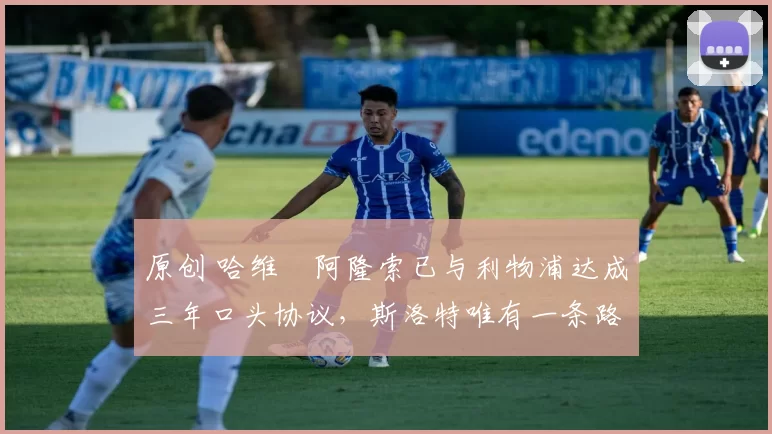 原创 哈维・阿隆索已与利物浦达成三年口头协议，斯洛特唯有一条路可 “翻盘”