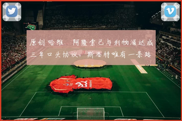 原创 哈维・阿隆索已与利物浦达成三年口头协议，斯洛特唯有一条路可 “翻盘”