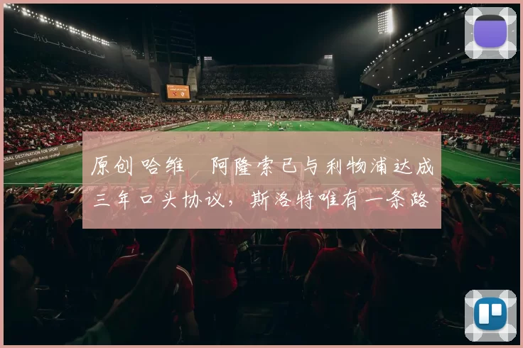 原创 哈维・阿隆索已与利物浦达成三年口头协议，斯洛特唯有一条路可 “翻盘”