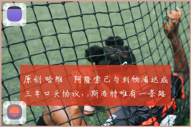 原创 哈维・阿隆索已与利物浦达成三年口头协议，斯洛特唯有一条路可 “翻盘”