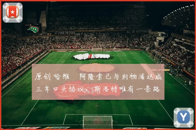 原创 哈维・阿隆索已与利物浦达成三年口头协议,斯洛特唯有一条路可 “翻盘”