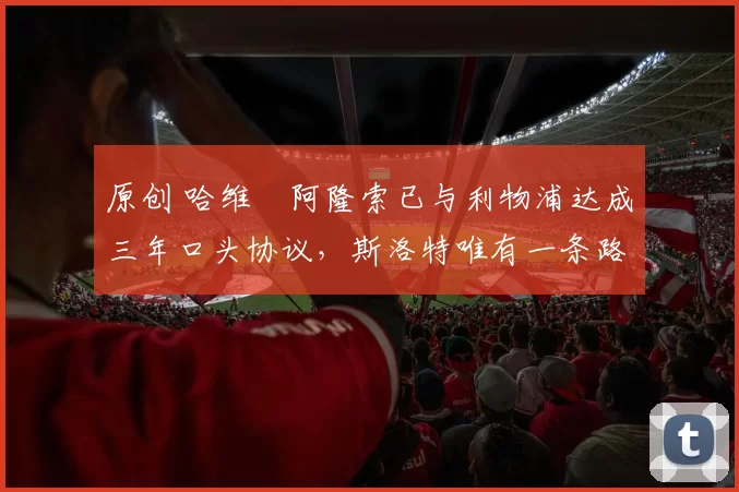 原创 哈维・阿隆索已与利物浦达成三年口头协议，斯洛特唯有一条路可 “翻盘”