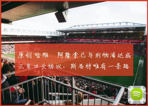 原创 哈维・阿隆索已与利物浦达成三年口头协议，斯洛特唯有一条路可 “翻盘”