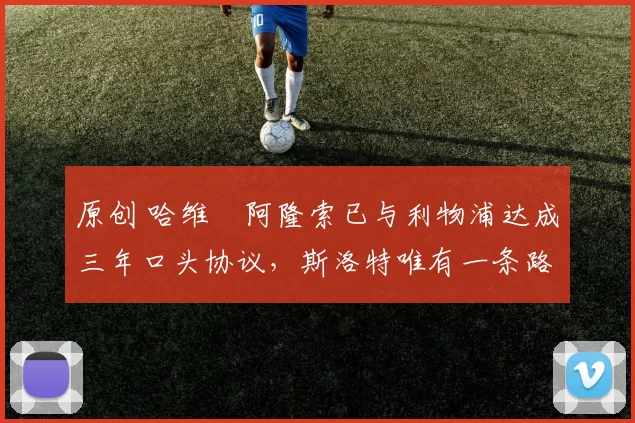 原创 哈维・阿隆索已与利物浦达成三年口头协议，斯洛特唯有一条路可 “翻盘”