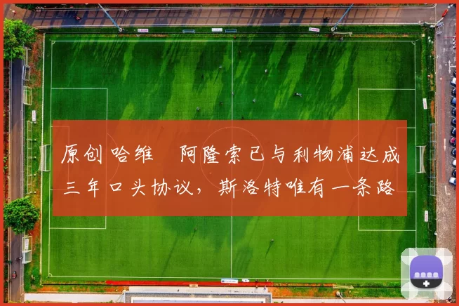 原创 哈维・阿隆索已与利物浦达成三年口头协议，斯洛特唯有一条路可 “翻盘”