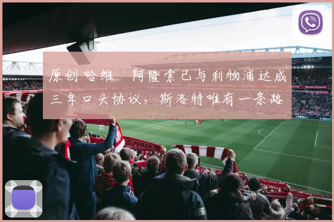 原创 哈维・阿隆索已与利物浦达成三年口头协议，斯洛特唯有一条路可 “翻盘”