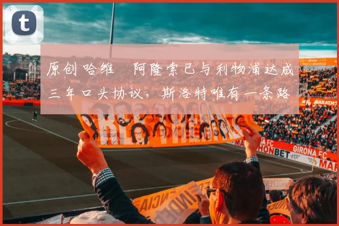 原创 哈维・阿隆索已与利物浦达成三年口头协议，斯洛特唯有一条路可 “翻盘”