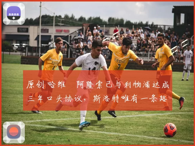 原创 哈维・阿隆索已与利物浦达成三年口头协议，斯洛特唯有一条路可 “翻盘”
