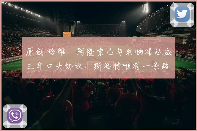 原创 哈维・阿隆索已与利物浦达成三年口头协议，斯洛特唯有一条路可 “翻盘”