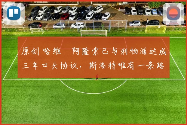 原创 哈维・阿隆索已与利物浦达成三年口头协议，斯洛特唯有一条路可 “翻盘”