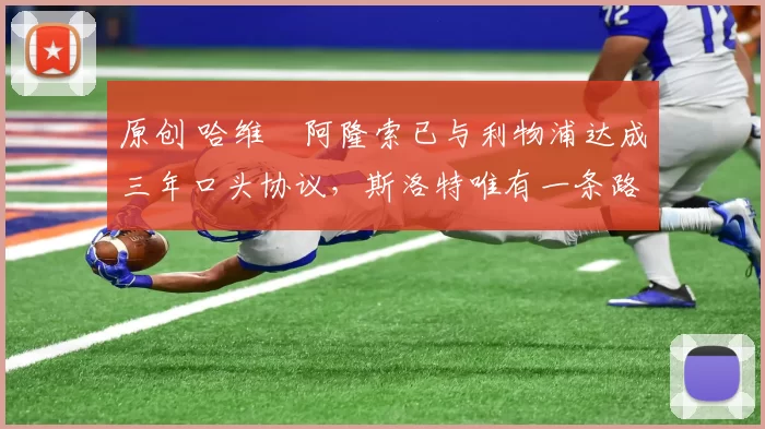 原创 哈维・阿隆索已与利物浦达成三年口头协议，斯洛特唯有一条路可 “翻盘”