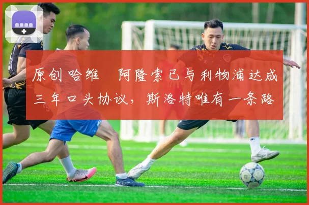 原创 哈维・阿隆索已与利物浦达成三年口头协议，斯洛特唯有一条路可 “翻盘”