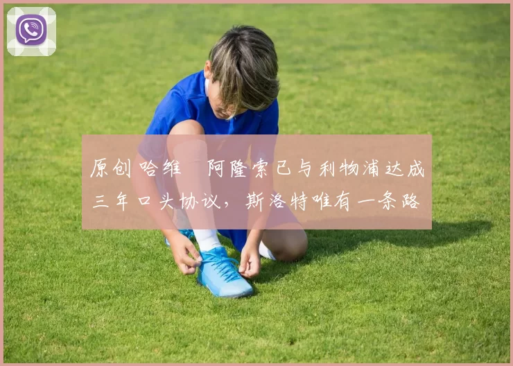 原创 哈维・阿隆索已与利物浦达成三年口头协议，斯洛特唯有一条路可 “翻盘”