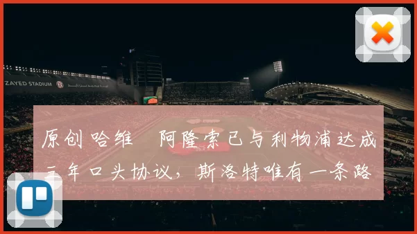 原创 哈维・阿隆索已与利物浦达成三年口头协议，斯洛特唯有一条路可 “翻盘”