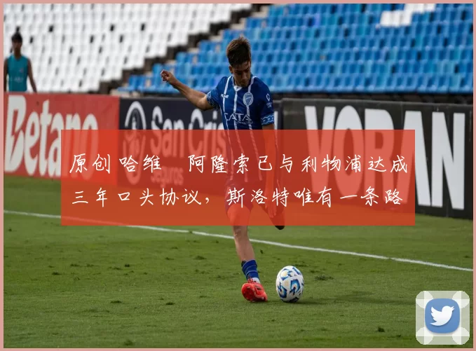 原创 哈维・阿隆索已与利物浦达成三年口头协议，斯洛特唯有一条路可 “翻盘”