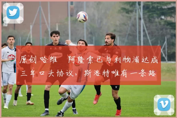 原创 哈维・阿隆索已与利物浦达成三年口头协议，斯洛特唯有一条路可 “翻盘”