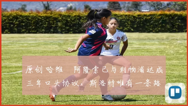 原创 哈维・阿隆索已与利物浦达成三年口头协议，斯洛特唯有一条路可 “翻盘”