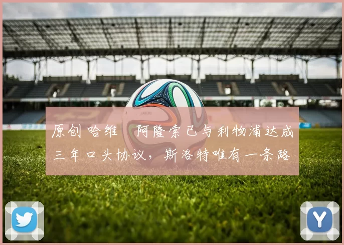 原创 哈维・阿隆索已与利物浦达成三年口头协议，斯洛特唯有一条路可 “翻盘”