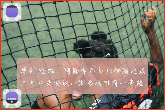 原创 哈维・阿隆索已与利物浦达成三年口头协议，斯洛特唯有一条路可 “翻盘”