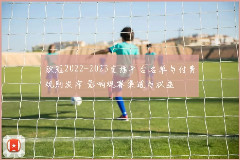 欧冠2022-2023直播平台名单与付费规则发布 影响观赛渠道与权益